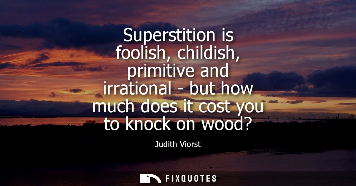 Superstition is foolish, childish, primitive and irrational - but how much does it cost you to knock on wood? - Judith V