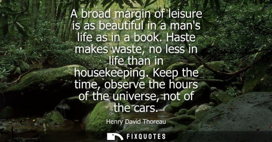 Small: A broad margin of leisure is as beautiful in a mans life as in a book. Haste makes waste, no less in li