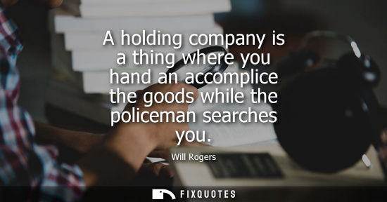 Small: A holding company is a thing where you hand an accomplice the goods while the policeman searches you
