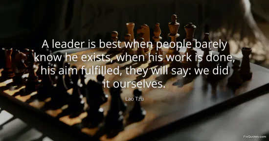 A leader is best when people barely know he exists, when his work is done, his aim fulfilled, they will say: we did it ourselves