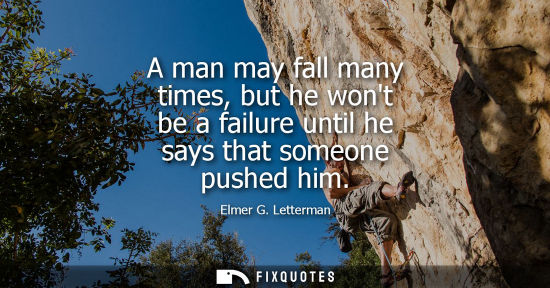 Small: A man may fall many times, but he wont be a failure until he says that someone pushed him - Elmer G. Letterman