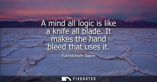 Small: A mind all logic is like a knife all blade. It makes the hand bleed that uses it