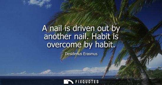 Small: A nail is driven out by another nail. Habit is overcome by habit