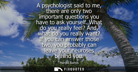 Small: A psychologist said to me, there are only two important questions you have to ask yourself. What do you