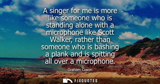 Small: A singer for me is more like someone who is standing alone with a microphone like Scott Walker, rather 