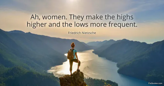 Ah, women. They make the highs higher and the lows more frequent
