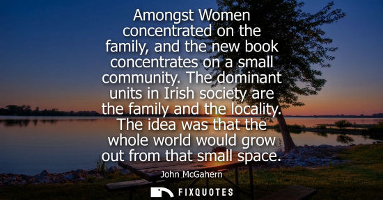 Small: Amongst Women concentrated on the family, and the new book concentrates on a small community. The dominant uni