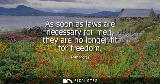 Small: As soon as laws are necessary for men, they are no longer fit for freedom - Pythagoras