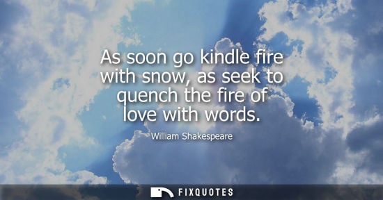 Small: As soon go kindle fire with snow, as seek to quench the fire of love with words