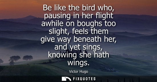 Small: Be like the bird who, pausing in her flight awhile on boughs too slight, feels them give way beneath he