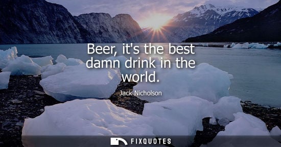 Small: Beer, its the best damn drink in the world