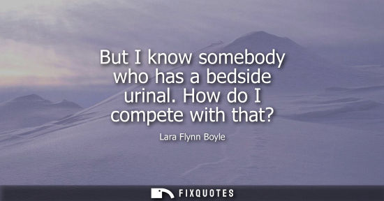 Small: But I know somebody who has a bedside urinal. How do I compete with that?