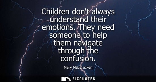 Small: Children dont always understand their emotions. They need someone to help them navigate through the con