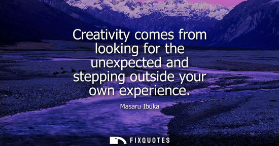 Small: Creativity comes from looking for the unexpected and stepping outside your own experience - Masaru Ibuka