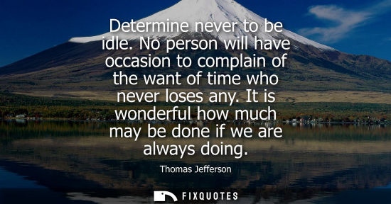 Small: Determine never to be idle. No person will have occasion to complain of the want of time who never lose