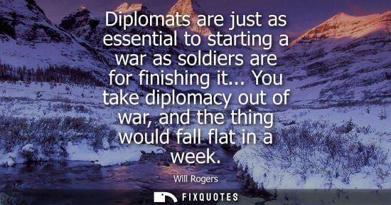 Small: Diplomats are just as essential to starting a war as soldiers are for finishing it... You take diplomacy out o