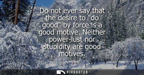 Small: Do not ever say that the desire to do good by force is a good motive. Neither power-lust nor stupidity 
