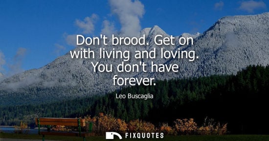 Small: Dont brood. Get on with living and loving. You dont have forever