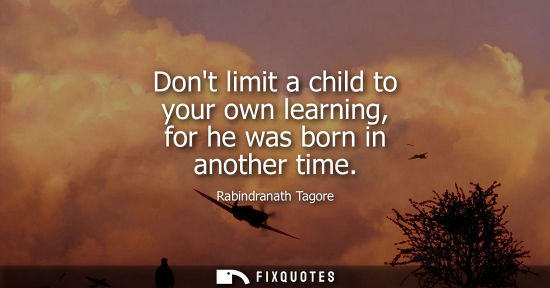 Small: Dont limit a child to your own learning, for he was born in another time