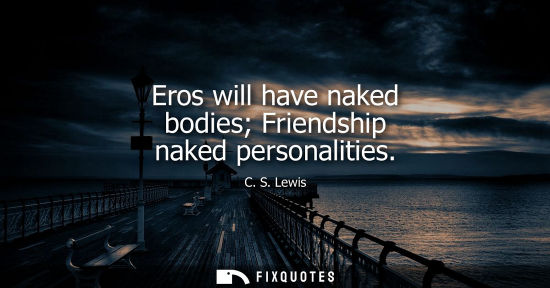Small: Eros will have naked bodies Friendship naked personalities - C. S. Lewis