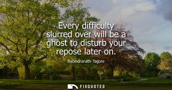 Small: Every difficulty slurred over will be a ghost to disturb your repose later on