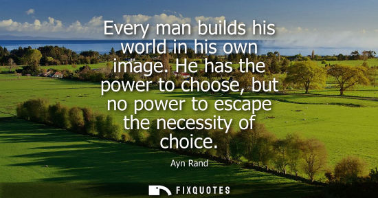 Small: Every man builds his world in his own image. He has the power to choose, but no power to escape the nec