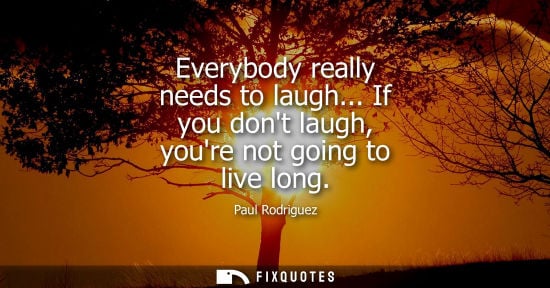 Small: Everybody really needs to laugh... If you dont laugh, youre not going to live long