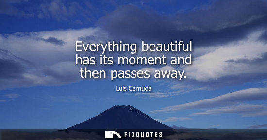 Small: Everything beautiful has its moment and then passes away - Luis Cernuda