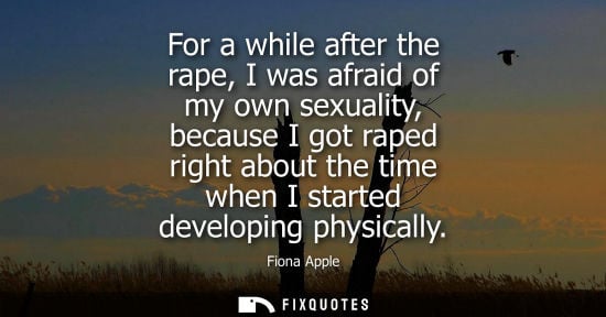 Small: For a while after the rape, I was afraid of my own sexuality, because I got raped right about the time 