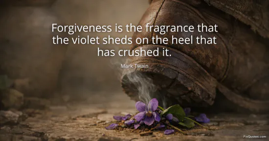 Forgiveness is the fragrance that the violet sheds on the heel that has crushed it