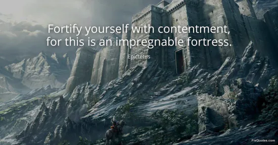 Fortify yourself with contentment, for this is an impregnable fortress