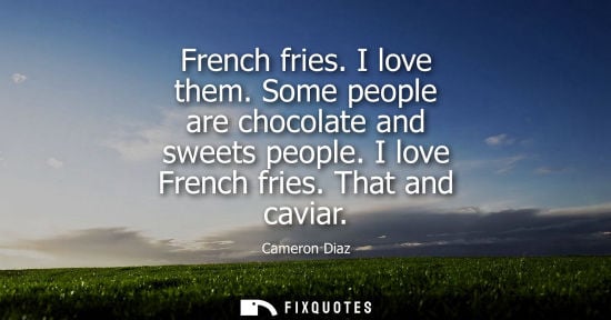 Small: French fries. I love them. Some people are chocolate and sweets people. I love French fries. That and c