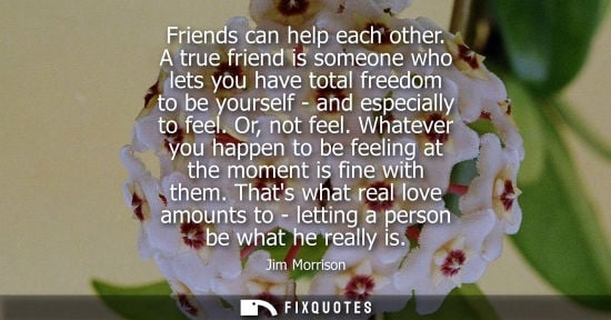 Small: Friends can help each other. A true friend is someone who lets you have total freedom to be yourself - 