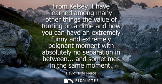Small: From Kelsey, I have learned among many other things the value of turning on a dime and how you can have