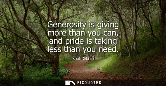 Small: Generosity is giving more than you can, and pride is taking less than you need