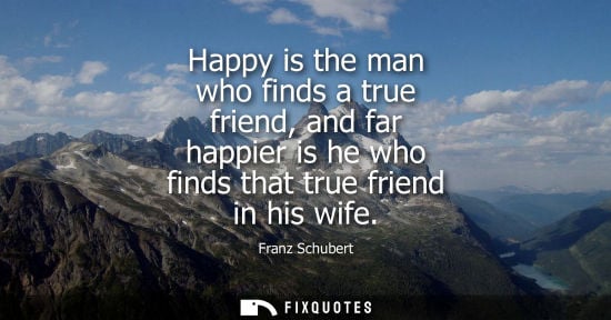 Small: Happy is the man who finds a true friend, and far happier is he who finds that true friend in his wife
