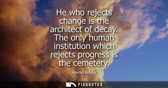 Small: He who rejects change is the architect of decay. The only human institution which rejects progress is t
