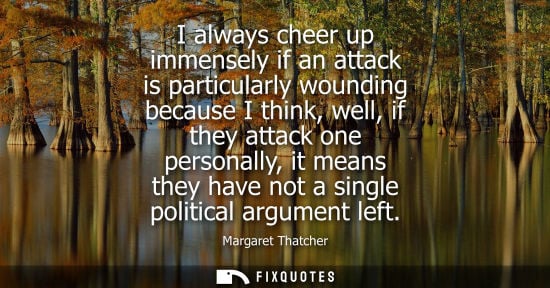 Small: I always cheer up immensely if an attack is particularly wounding because I think, well, if they attack