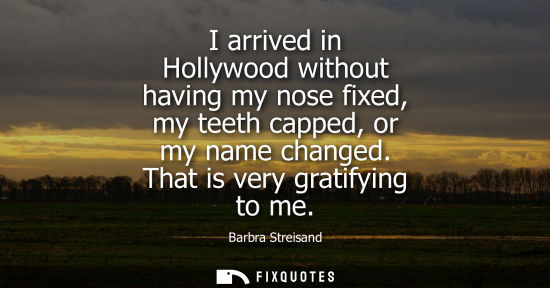 Small: I arrived in Hollywood without having my nose fixed, my teeth capped, or my name changed. That is very 