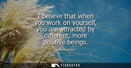 Small: I believe that when you work on yourself, you are attracted by different, more positive beings