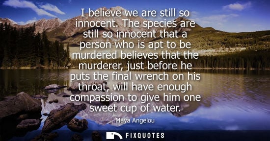 Small: I believe we are still so innocent. The species are still so innocent that a person who is apt to be mu