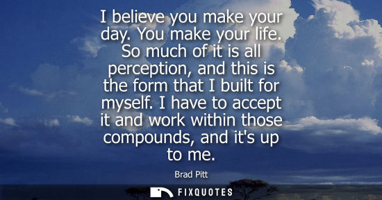 Small: I believe you make your day. You make your life. So much of it is all perception, and this is the form 