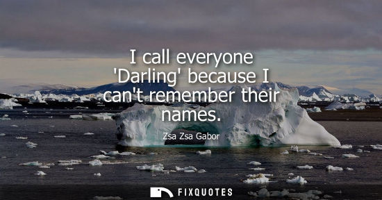 Small: I call everyone Darling because I cant remember their names