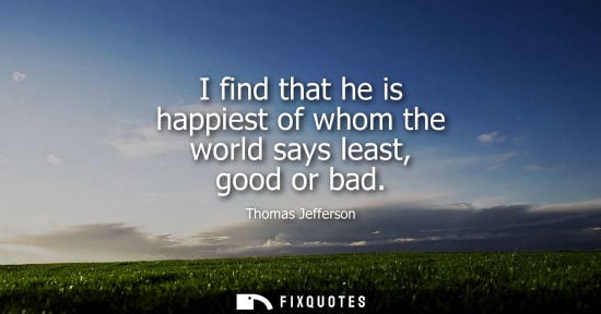 Small: I find that he is happiest of whom the world says least, good or bad