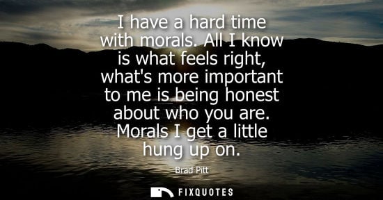 Small: I have a hard time with morals. All I know is what feels right, whats more important to me is being hon