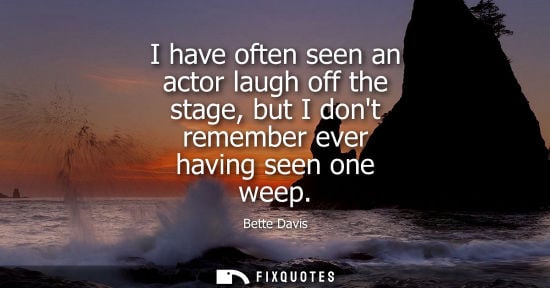 Small: I have often seen an actor laugh off the stage, but I dont remember ever having seen one weep