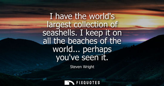 Small: I have the worlds largest collection of seashells. I keep it on all the beaches of the world... perhaps youve 