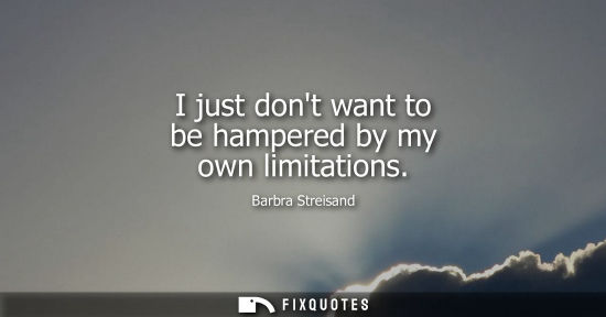 Small: I just dont want to be hampered by my own limitations - Barbra Streisand