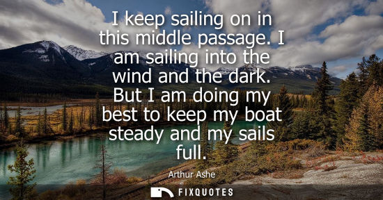 Small: I keep sailing on in this middle passage. I am sailing into the wind and the dark. But I am doing my be
