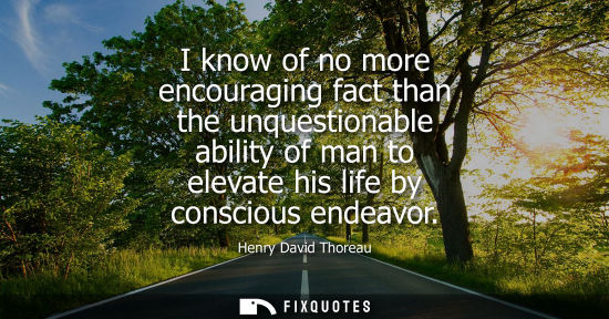 Small: I know of no more encouraging fact than the unquestionable ability of man to elevate his life by consci